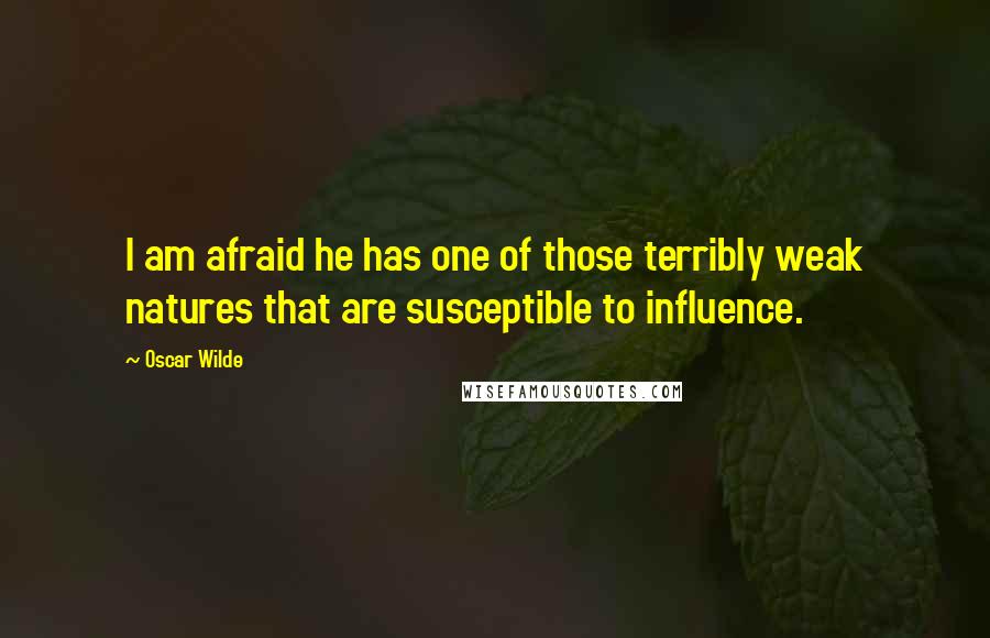 Oscar Wilde Quotes: I am afraid he has one of those terribly weak natures that are susceptible to influence.