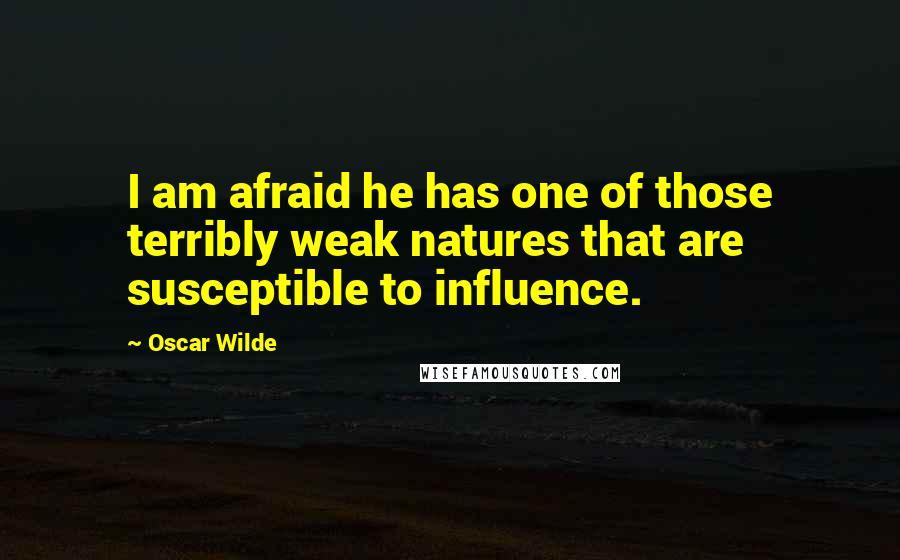 Oscar Wilde Quotes: I am afraid he has one of those terribly weak natures that are susceptible to influence.