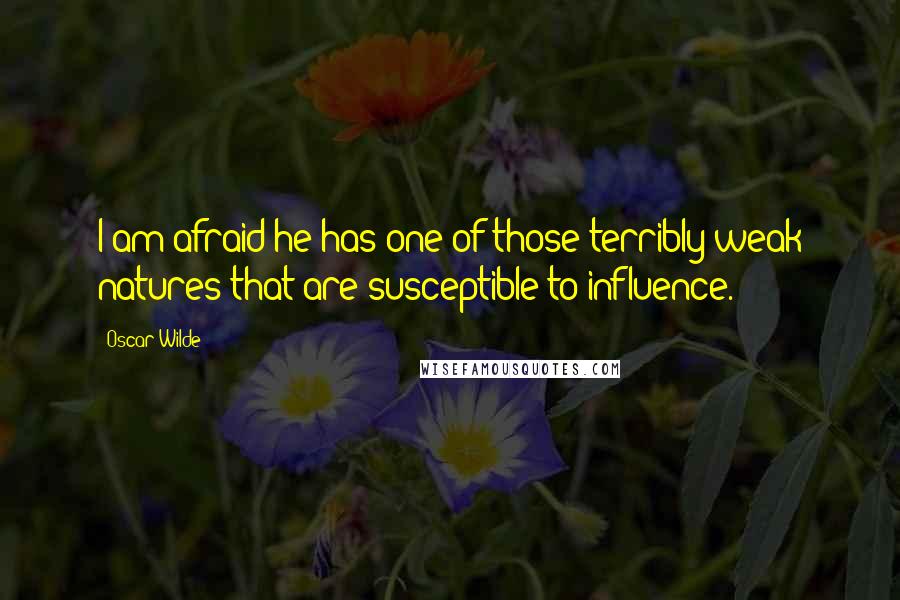 Oscar Wilde Quotes: I am afraid he has one of those terribly weak natures that are susceptible to influence.