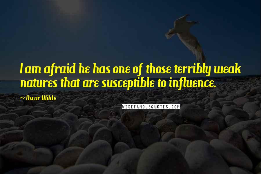 Oscar Wilde Quotes: I am afraid he has one of those terribly weak natures that are susceptible to influence.