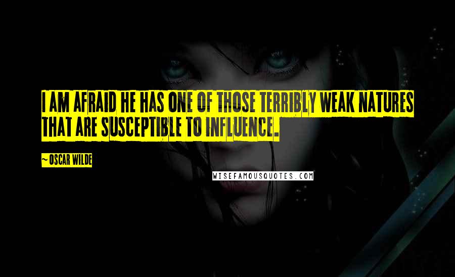 Oscar Wilde Quotes: I am afraid he has one of those terribly weak natures that are susceptible to influence.