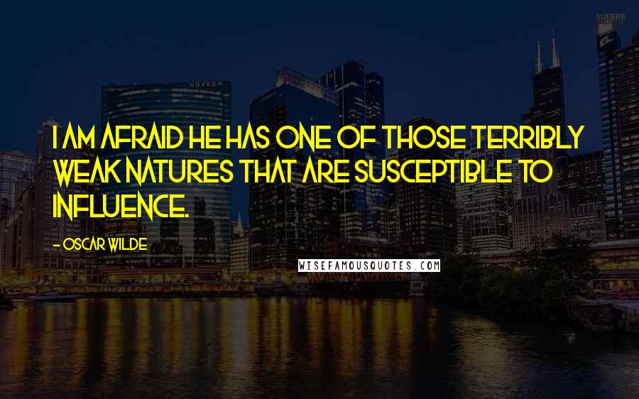 Oscar Wilde Quotes: I am afraid he has one of those terribly weak natures that are susceptible to influence.