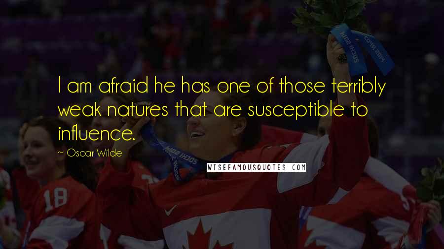 Oscar Wilde Quotes: I am afraid he has one of those terribly weak natures that are susceptible to influence.