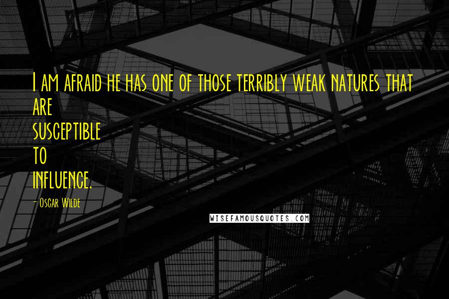 Oscar Wilde Quotes: I am afraid he has one of those terribly weak natures that are susceptible to influence.