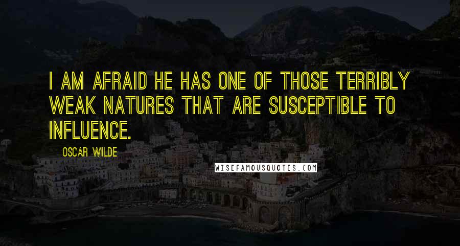 Oscar Wilde Quotes: I am afraid he has one of those terribly weak natures that are susceptible to influence.