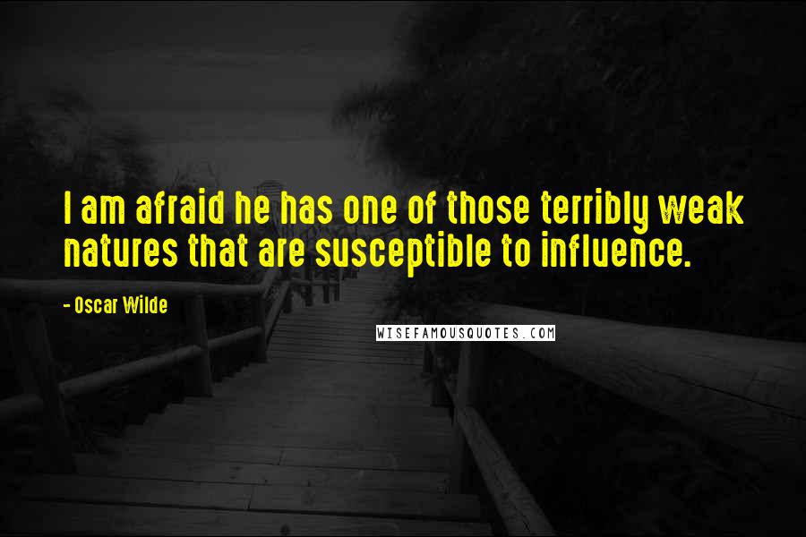 Oscar Wilde Quotes: I am afraid he has one of those terribly weak natures that are susceptible to influence.