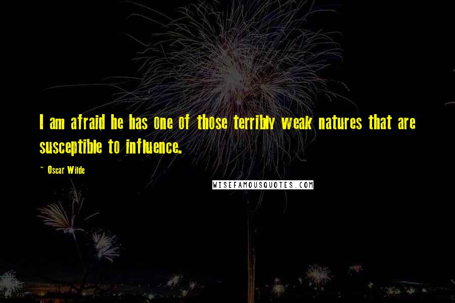 Oscar Wilde Quotes: I am afraid he has one of those terribly weak natures that are susceptible to influence.