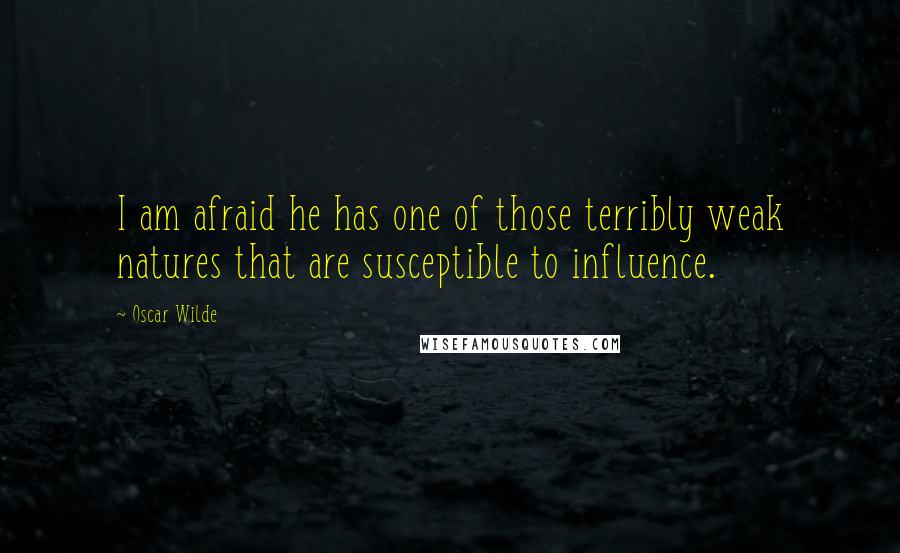 Oscar Wilde Quotes: I am afraid he has one of those terribly weak natures that are susceptible to influence.