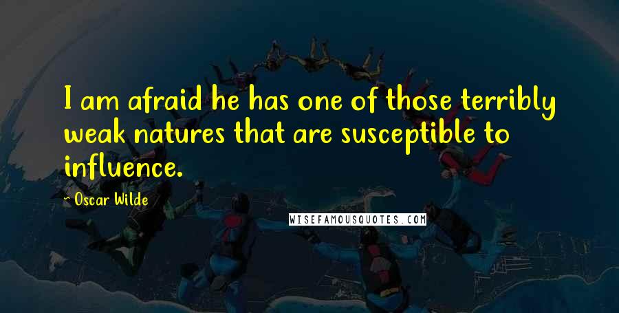 Oscar Wilde Quotes: I am afraid he has one of those terribly weak natures that are susceptible to influence.