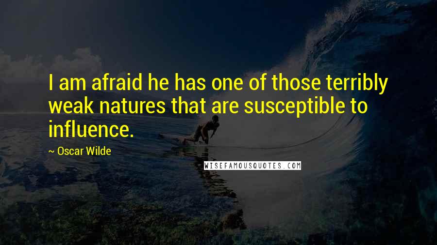 Oscar Wilde Quotes: I am afraid he has one of those terribly weak natures that are susceptible to influence.