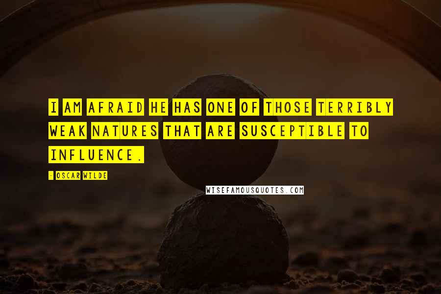 Oscar Wilde Quotes: I am afraid he has one of those terribly weak natures that are susceptible to influence.