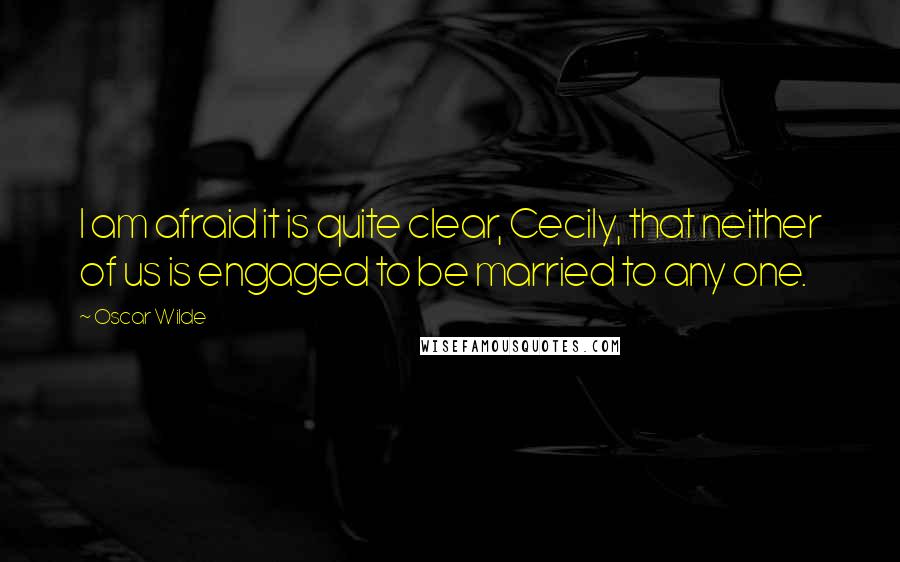 Oscar Wilde Quotes: I am afraid it is quite clear, Cecily, that neither of us is engaged to be married to any one.