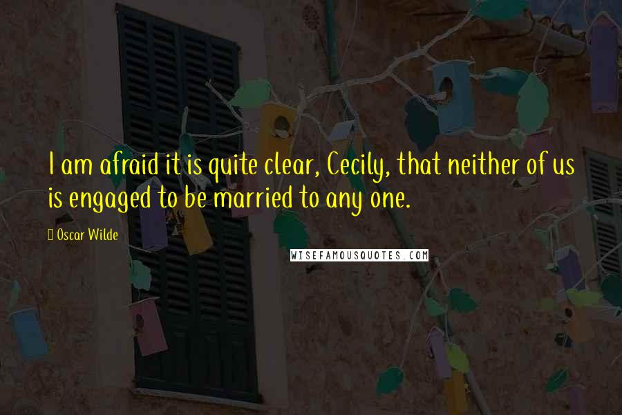 Oscar Wilde Quotes: I am afraid it is quite clear, Cecily, that neither of us is engaged to be married to any one.