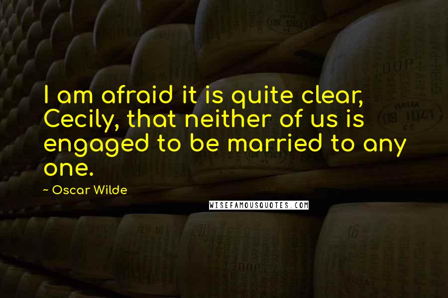 Oscar Wilde Quotes: I am afraid it is quite clear, Cecily, that neither of us is engaged to be married to any one.