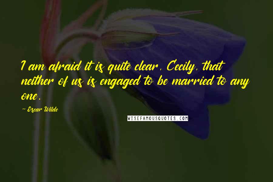 Oscar Wilde Quotes: I am afraid it is quite clear, Cecily, that neither of us is engaged to be married to any one.