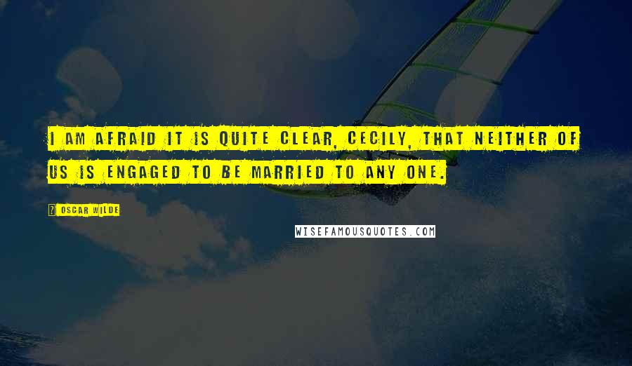 Oscar Wilde Quotes: I am afraid it is quite clear, Cecily, that neither of us is engaged to be married to any one.