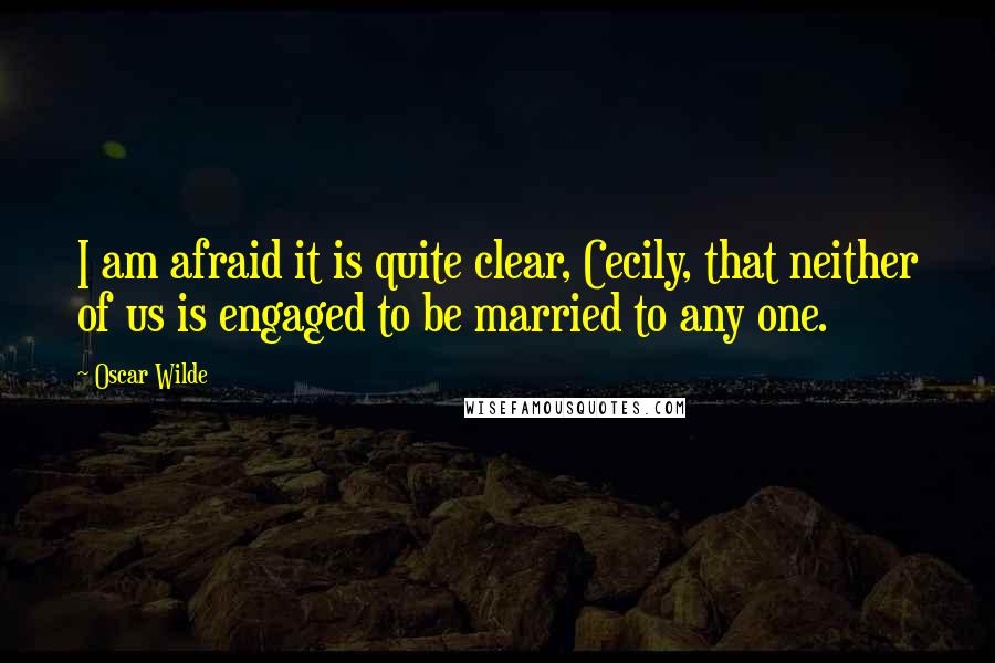 Oscar Wilde Quotes: I am afraid it is quite clear, Cecily, that neither of us is engaged to be married to any one.