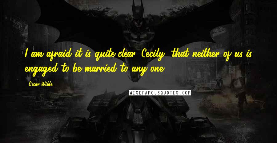 Oscar Wilde Quotes: I am afraid it is quite clear, Cecily, that neither of us is engaged to be married to any one.