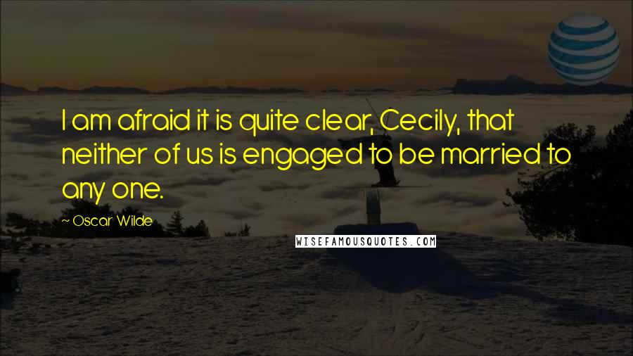 Oscar Wilde Quotes: I am afraid it is quite clear, Cecily, that neither of us is engaged to be married to any one.