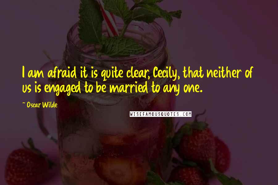 Oscar Wilde Quotes: I am afraid it is quite clear, Cecily, that neither of us is engaged to be married to any one.