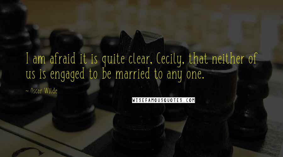 Oscar Wilde Quotes: I am afraid it is quite clear, Cecily, that neither of us is engaged to be married to any one.