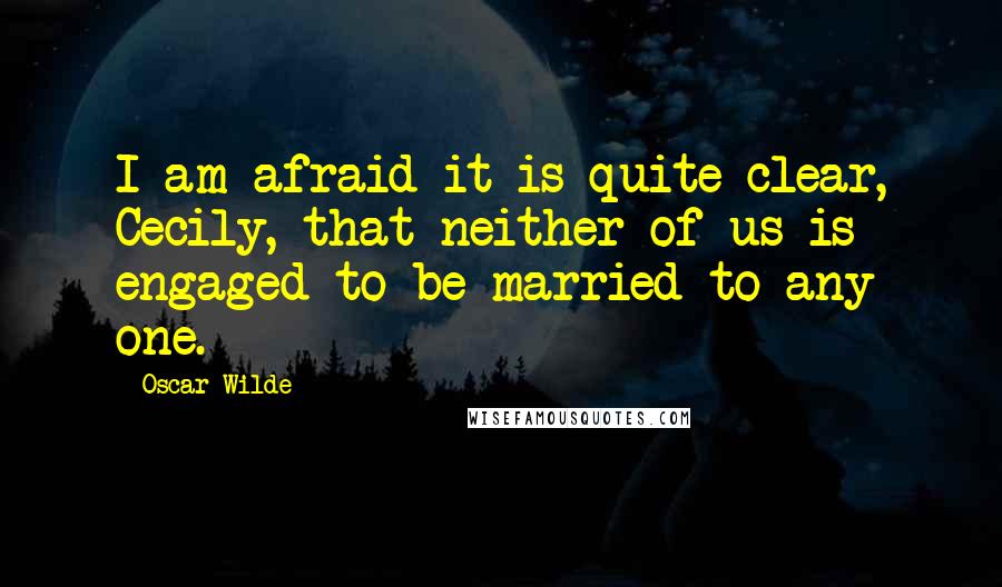 Oscar Wilde Quotes: I am afraid it is quite clear, Cecily, that neither of us is engaged to be married to any one.