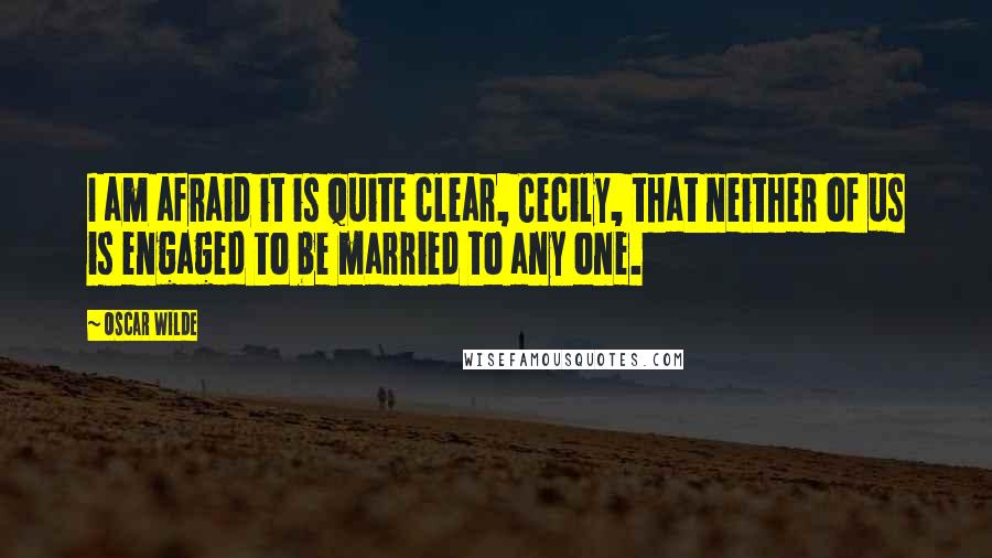 Oscar Wilde Quotes: I am afraid it is quite clear, Cecily, that neither of us is engaged to be married to any one.