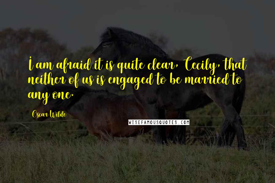 Oscar Wilde Quotes: I am afraid it is quite clear, Cecily, that neither of us is engaged to be married to any one.