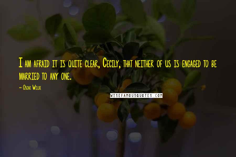 Oscar Wilde Quotes: I am afraid it is quite clear, Cecily, that neither of us is engaged to be married to any one.