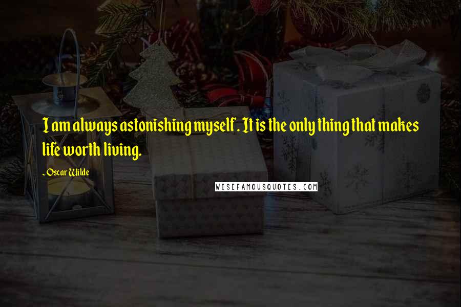 Oscar Wilde Quotes: I am always astonishing myself. It is the only thing that makes life worth living.