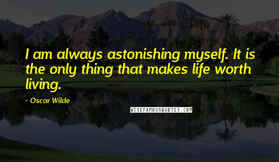 Oscar Wilde Quotes: I am always astonishing myself. It is the only thing that makes life worth living.