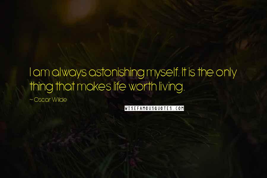 Oscar Wilde Quotes: I am always astonishing myself. It is the only thing that makes life worth living.