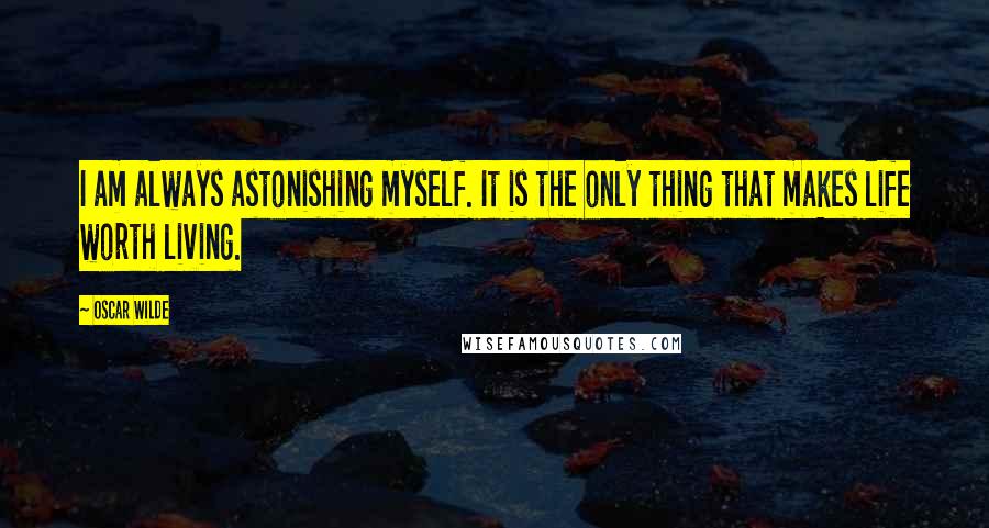 Oscar Wilde Quotes: I am always astonishing myself. It is the only thing that makes life worth living.