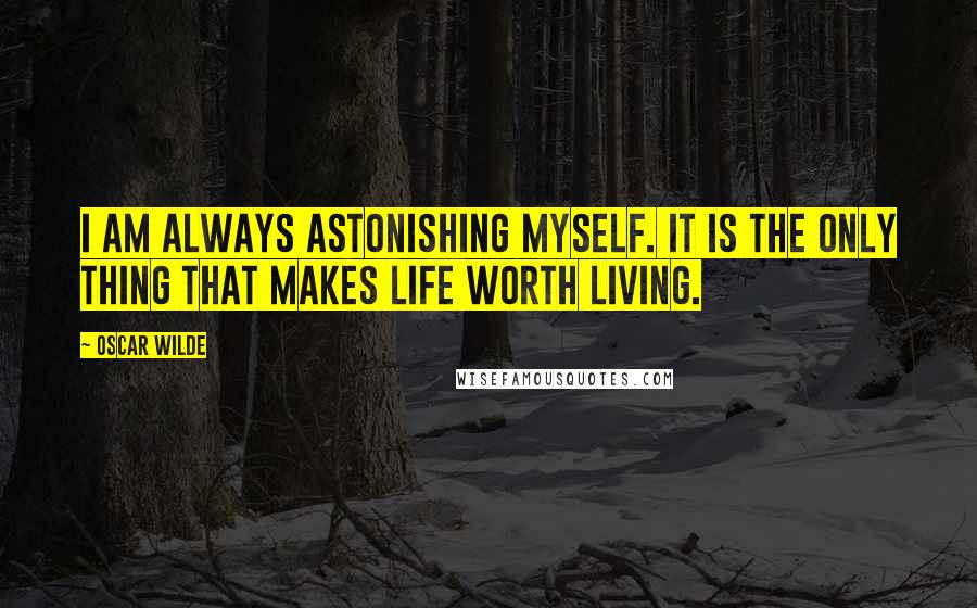 Oscar Wilde Quotes: I am always astonishing myself. It is the only thing that makes life worth living.