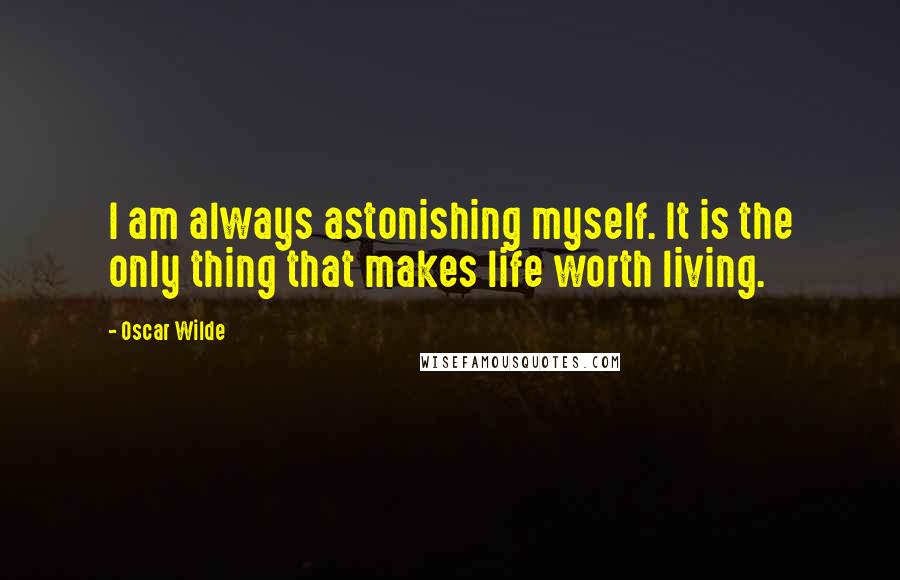 Oscar Wilde Quotes: I am always astonishing myself. It is the only thing that makes life worth living.