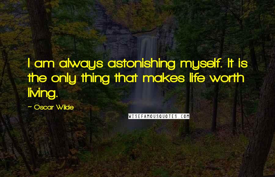 Oscar Wilde Quotes: I am always astonishing myself. It is the only thing that makes life worth living.