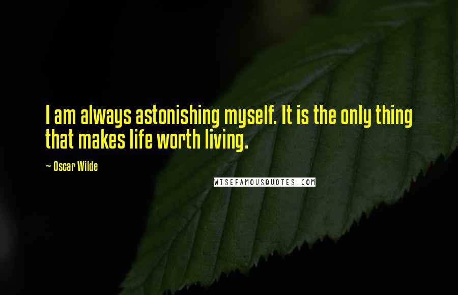 Oscar Wilde Quotes: I am always astonishing myself. It is the only thing that makes life worth living.