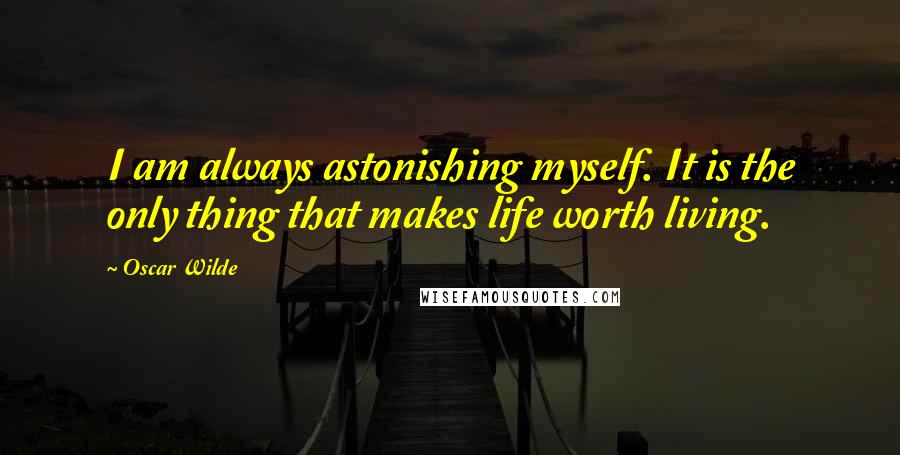 Oscar Wilde Quotes: I am always astonishing myself. It is the only thing that makes life worth living.