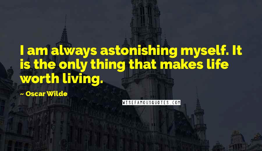 Oscar Wilde Quotes: I am always astonishing myself. It is the only thing that makes life worth living.