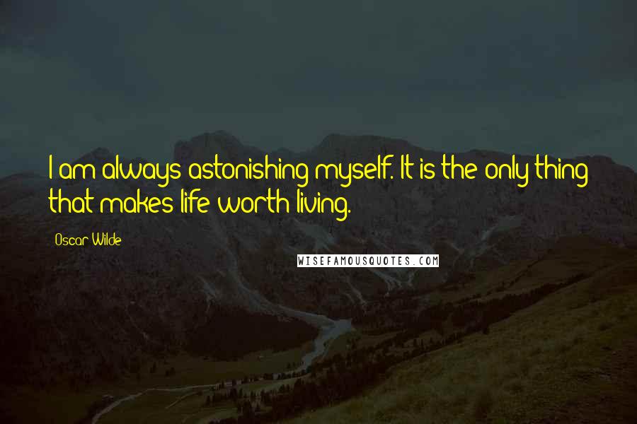 Oscar Wilde Quotes: I am always astonishing myself. It is the only thing that makes life worth living.