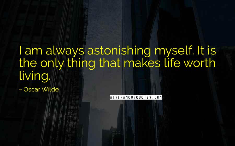 Oscar Wilde Quotes: I am always astonishing myself. It is the only thing that makes life worth living.