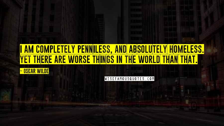 Oscar Wilde Quotes: I am completely penniless, and absolutely homeless. Yet there are worse things in the world than that.