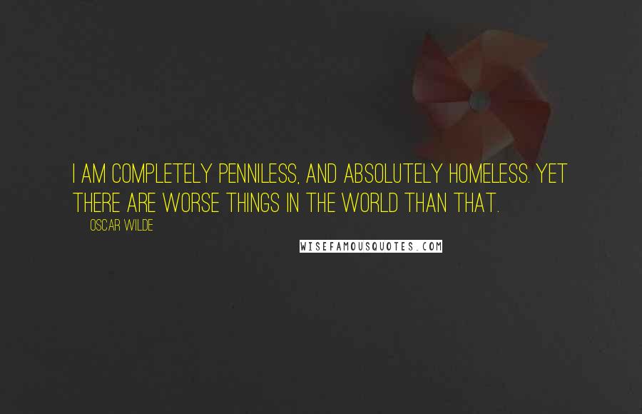 Oscar Wilde Quotes: I am completely penniless, and absolutely homeless. Yet there are worse things in the world than that.