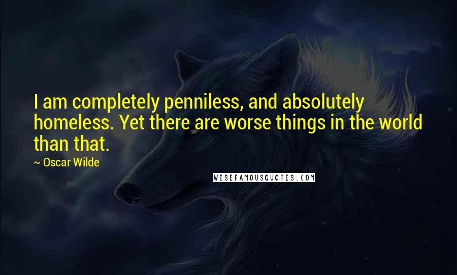 Oscar Wilde Quotes: I am completely penniless, and absolutely homeless. Yet there are worse things in the world than that.