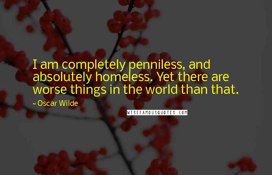 Oscar Wilde Quotes: I am completely penniless, and absolutely homeless. Yet there are worse things in the world than that.