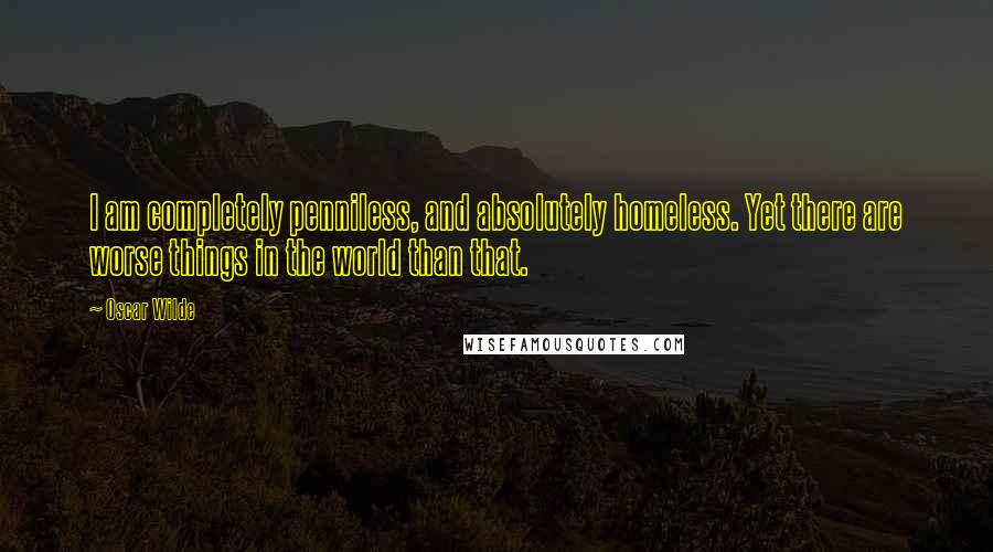 Oscar Wilde Quotes: I am completely penniless, and absolutely homeless. Yet there are worse things in the world than that.