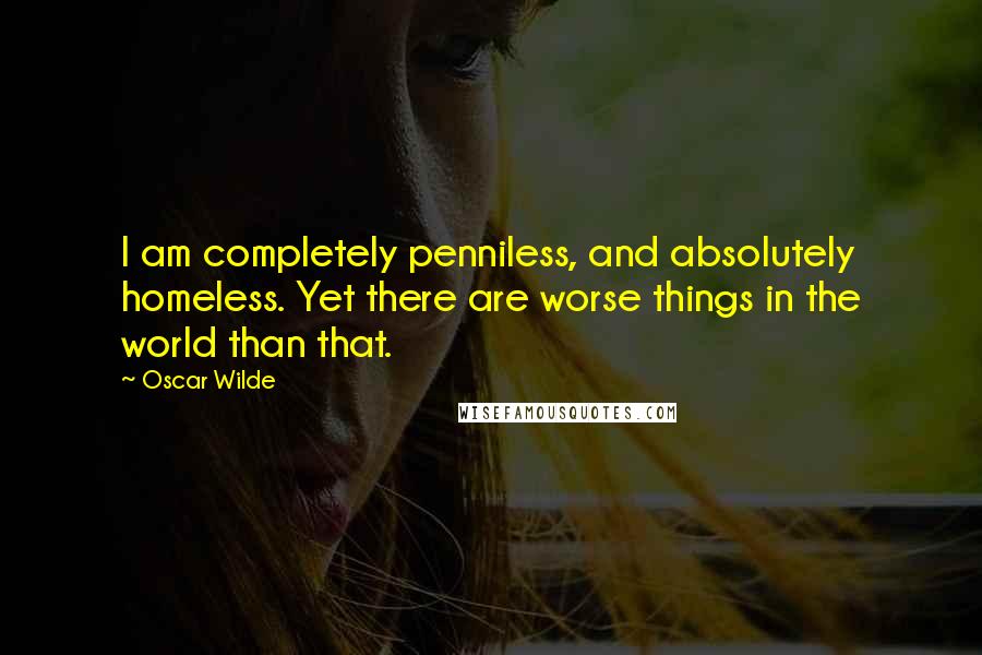 Oscar Wilde Quotes: I am completely penniless, and absolutely homeless. Yet there are worse things in the world than that.