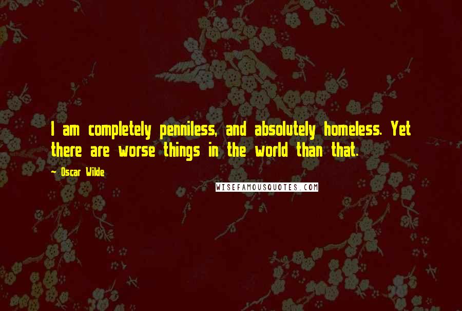 Oscar Wilde Quotes: I am completely penniless, and absolutely homeless. Yet there are worse things in the world than that.