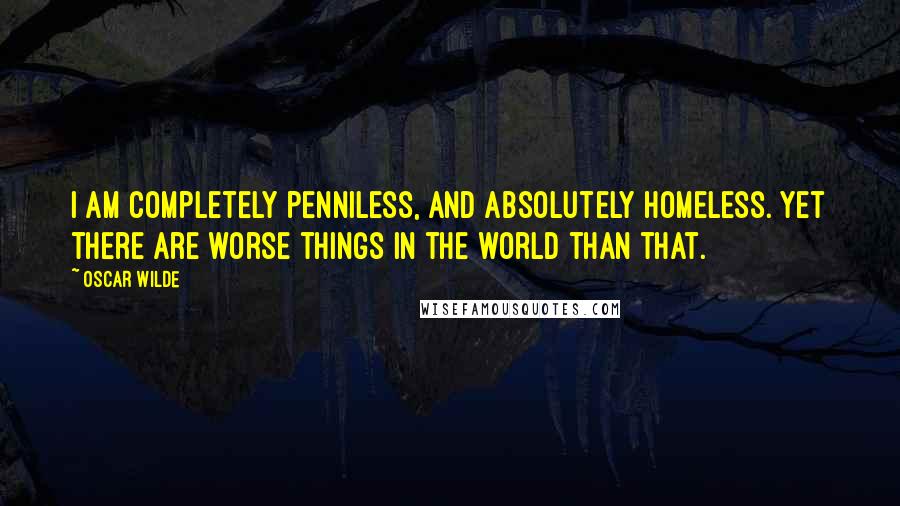 Oscar Wilde Quotes: I am completely penniless, and absolutely homeless. Yet there are worse things in the world than that.