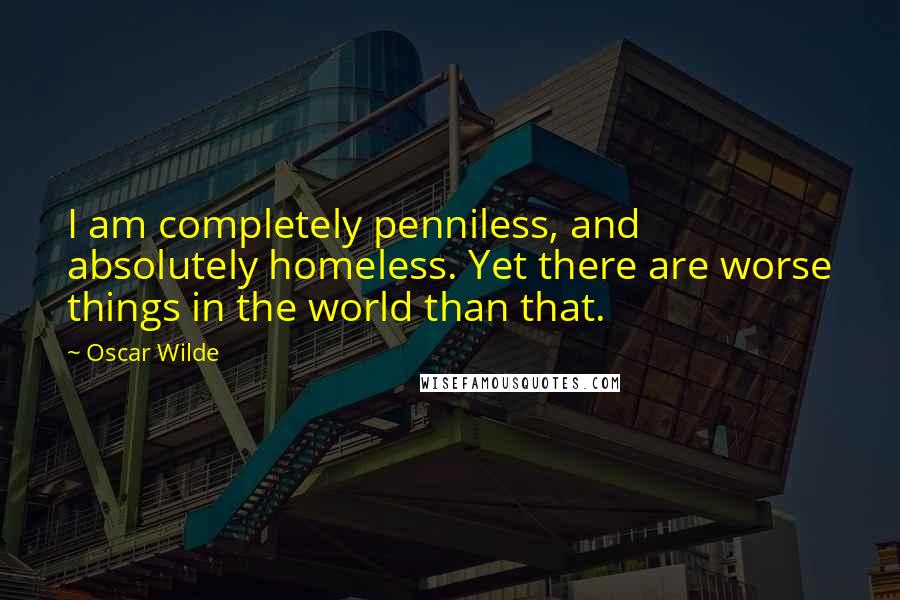 Oscar Wilde Quotes: I am completely penniless, and absolutely homeless. Yet there are worse things in the world than that.